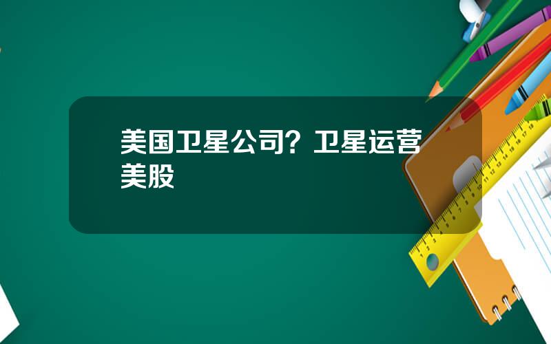 美国卫星公司？卫星运营 美股
